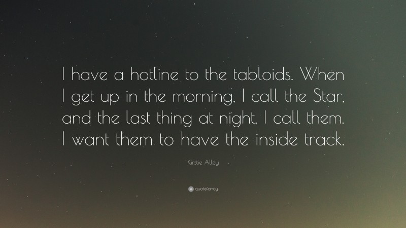 Kirstie Alley Quote: “I have a hotline to the tabloids. When I get up in the morning, I call the Star, and the last thing at night, I call them. I want them to have the inside track.”