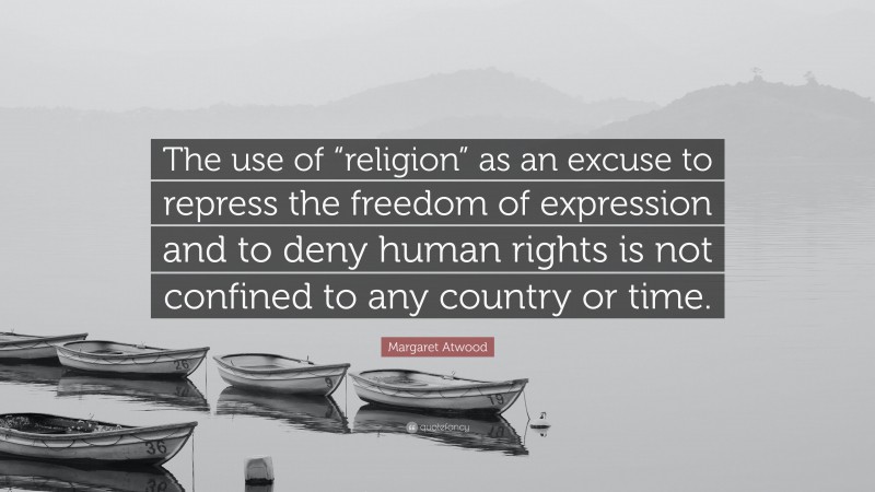 Margaret Atwood Quote: “The use of “religion” as an excuse to repress the freedom of expression and to deny human rights is not confined to any country or time.”