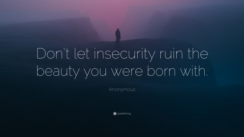 Anonymous Quote: “Don’t let insecurity ruin the beauty you were born with.”