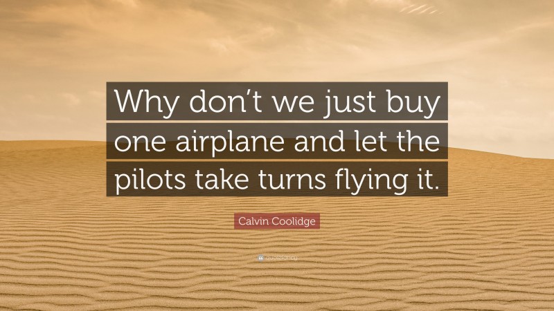 Calvin Coolidge Quote: “Why don’t we just buy one airplane and let the pilots take turns flying it.”