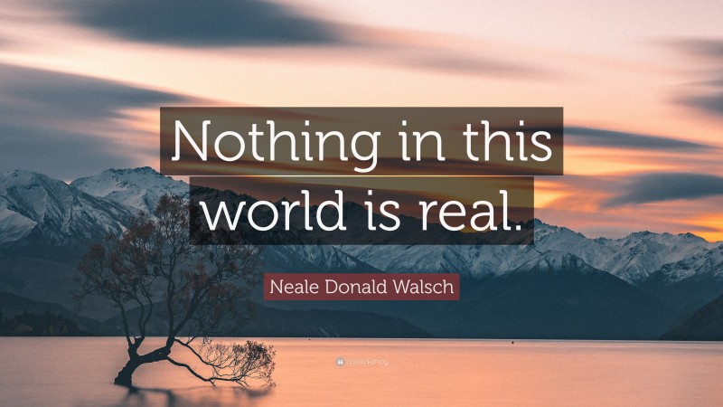 Neale Donald Walsch Quote: “Nothing in this world is real.”