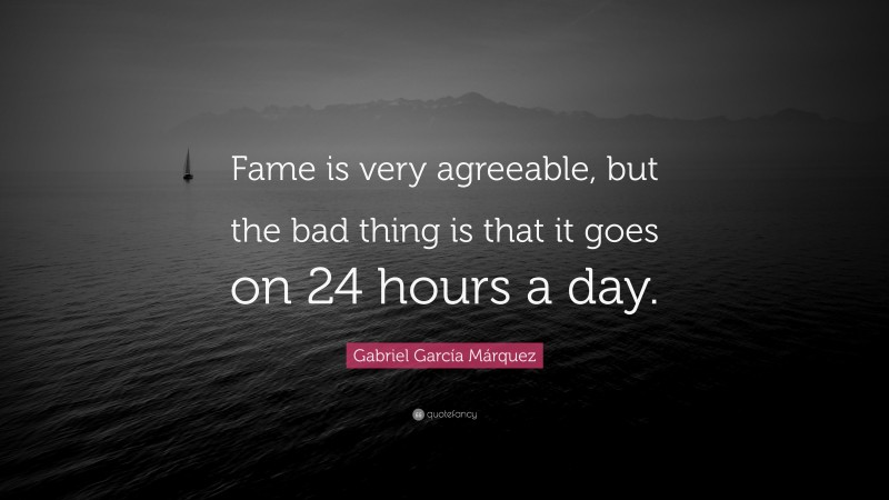 Gabriel Garcí­a Márquez Quote: “Fame is very agreeable, but the bad thing is that it goes on 24 hours a day.”