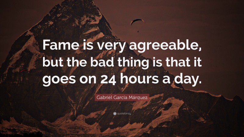 Gabriel Garcí­a Márquez Quote: “Fame is very agreeable, but the bad thing is that it goes on 24 hours a day.”
