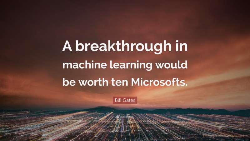 Bill Gates Quote: “A breakthrough in machine learning would be worth ten Microsofts.”