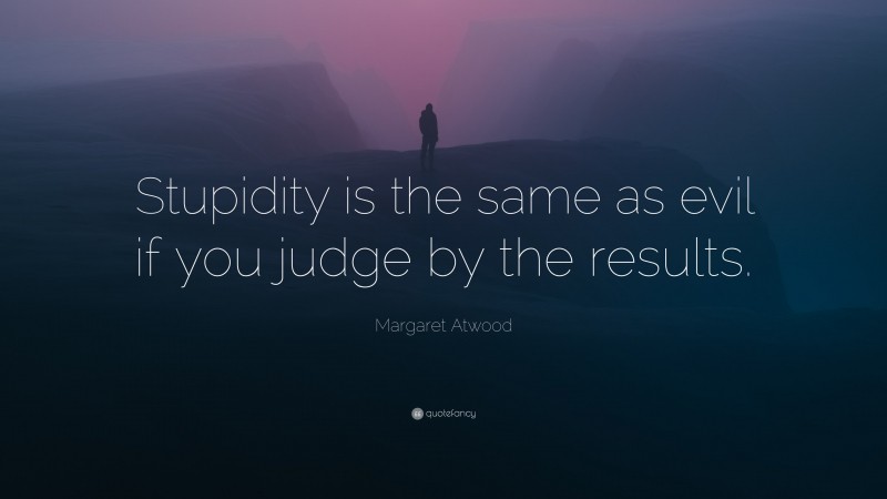 Margaret Atwood Quote: “Stupidity is the same as evil if you judge by the results.”