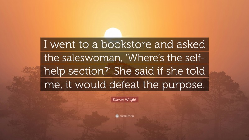 Steven Wright Quote: “I went to a bookstore and asked the saleswoman, ‘Where’s the self-help section?’ She said if she told me, it would defeat the purpose.”