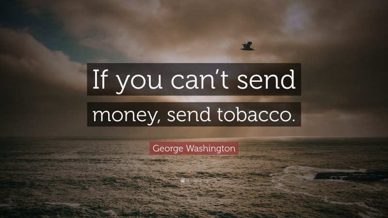 George Washington Quote: “If you can’t send money, send tobacco.”