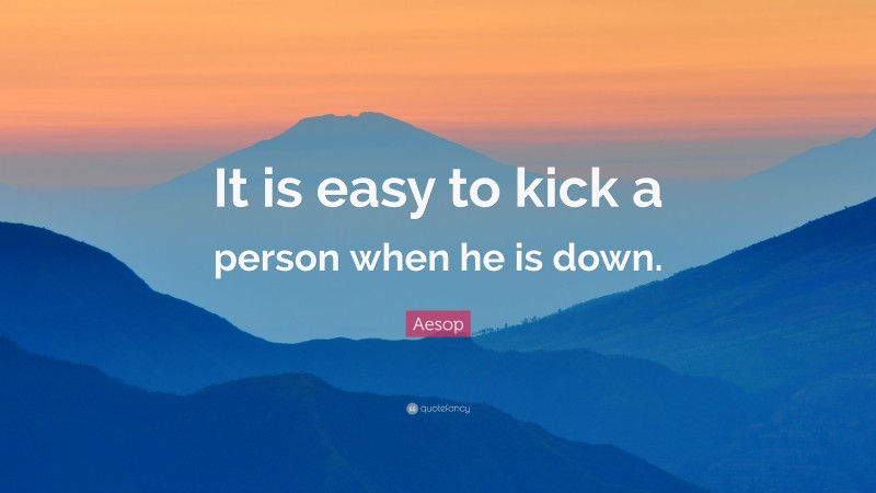 Aesop Quote: “It is easy to kick a person when he is down.”