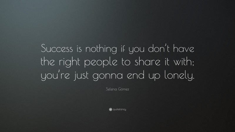 Selena Gómez Quote: “Success is nothing if you don’t have the right people to share it with; you’re just gonna end up lonely.”