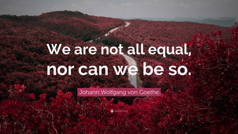 Johann Wolfgang von Goethe Quote: “We are not all equal, nor can we be so.”