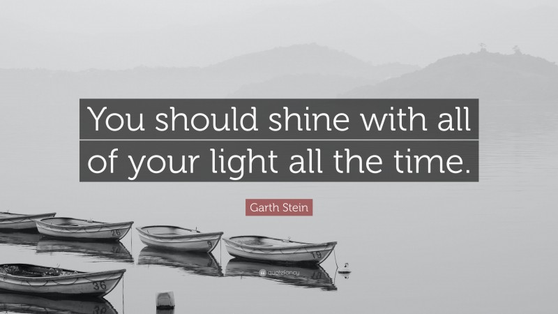 Garth Stein Quote: “You should shine with all of your light all the time.”