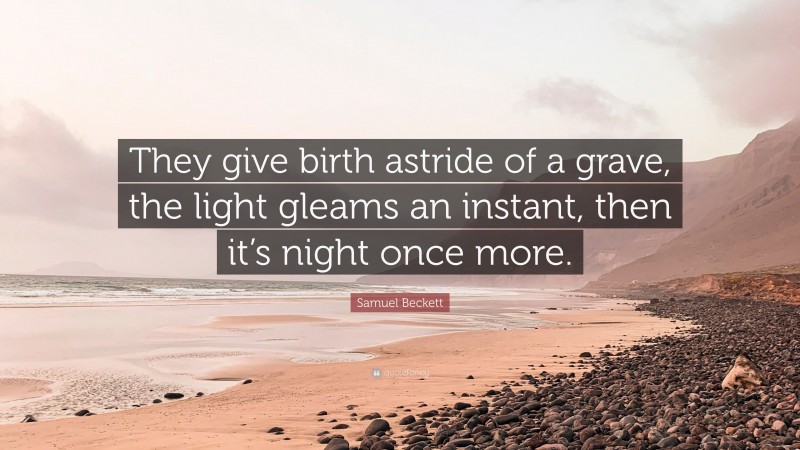 Samuel Beckett Quote: “They give birth astride of a grave, the light gleams an instant, then it’s night once more.”