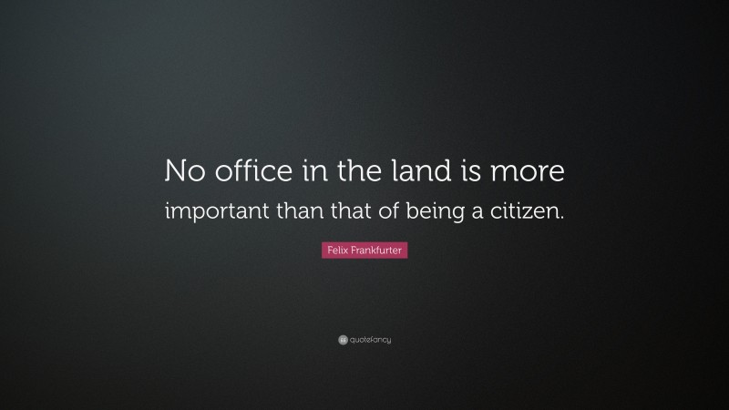 Felix Frankfurter Quote: “No office in the land is more important than that of being a citizen.”