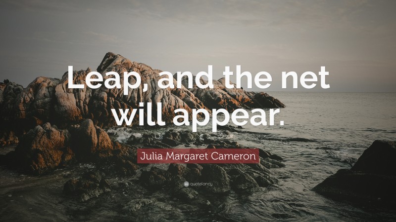 Julia Margaret Cameron Quote: “Leap, and the net will appear.”