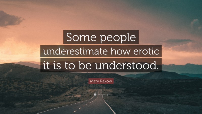 Mary Rakow Quote: “Some people underestimate how erotic it is to be understood.”