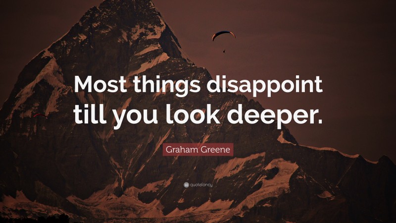 Graham Greene Quote: “Most things disappoint till you look deeper.”