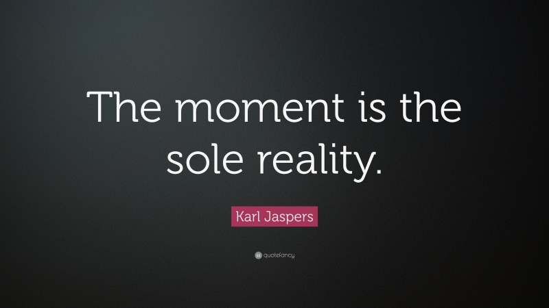 Karl Jaspers Quote: “The moment is the sole reality.”