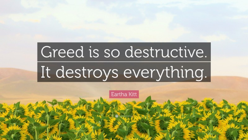 Eartha Kitt Quote: “Greed is so destructive. It destroys everything.”