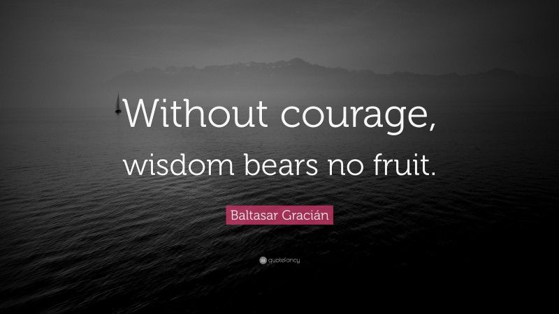 Baltasar Gracián Quote: “Without courage, wisdom bears no fruit.”