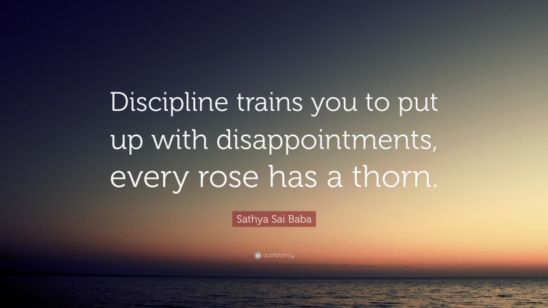 Sathya Sai Baba Quote: “Discipline trains you to put up with disappointments, every rose has a thorn.”