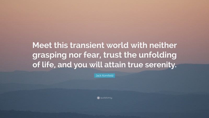 Jack Kornfield Quote: “Meet this transient world with neither grasping nor fear, trust the unfolding of life, and you will attain true serenity.”