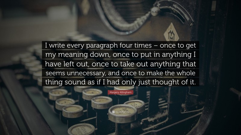 Margery Allingham Quote: “I write every paragraph four times – once to get my meaning down, once to put in anything I have left out, once to take out anything that seems unnecessary, and once to make the whole thing sound as if I had only just thought of it.”