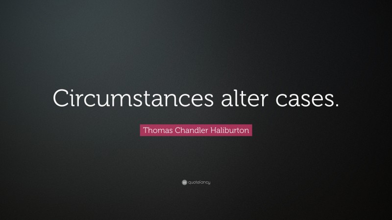 Thomas Chandler Haliburton Quote: “Circumstances alter cases.”