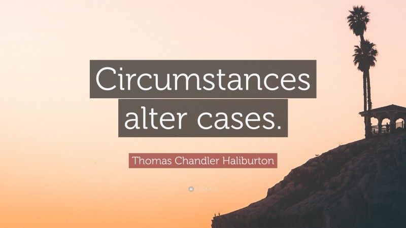 Thomas Chandler Haliburton Quote: “Circumstances alter cases.”