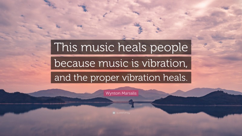 Wynton Marsalis Quote: “This music heals people because music is vibration, and the proper vibration heals.”