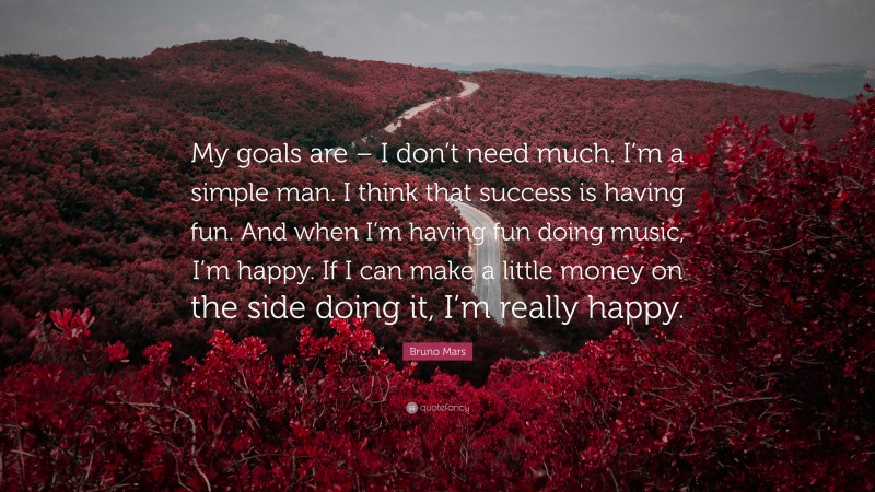 Bruno Mars Quote: “My goals are – I don’t need much. I’m a simple man. I think that success is having fun. And when I’m having fun doing music, I’m happy. If I can make a little money on the side doing it, I’m really happy.”