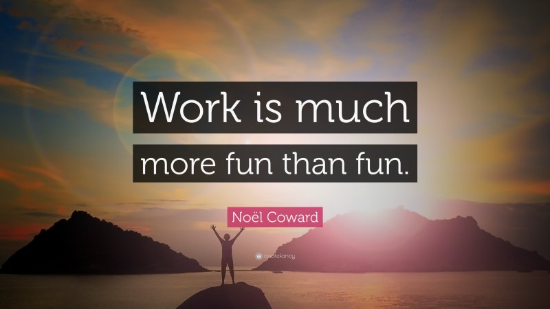Noël Coward Quote: “Work is much more fun than fun.”