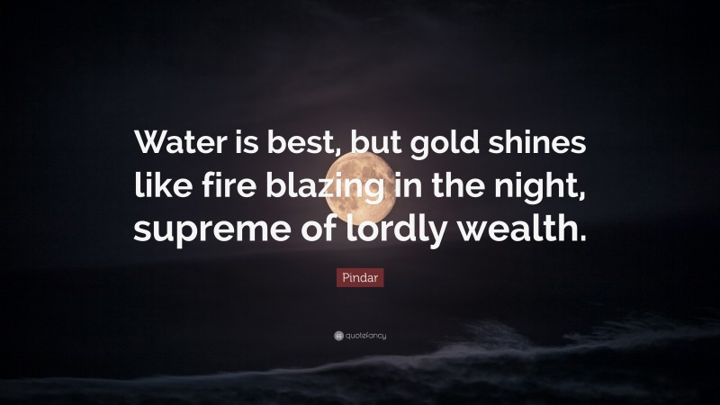 Pindar Quote: “Water is best, but gold shines like fire blazing in the night, supreme of lordly wealth.”
