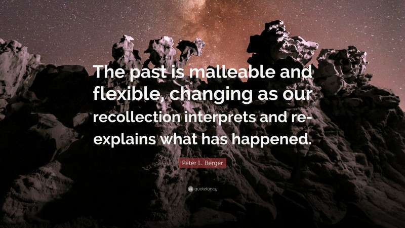 Peter L. Berger Quote: “The past is malleable and flexible, changing as our recollection interprets and re-explains what has happened.”