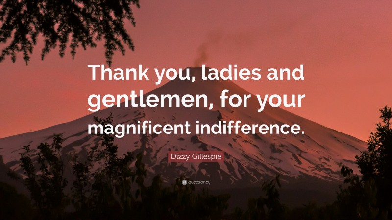 Dizzy Gillespie Quote: “Thank you, ladies and gentlemen, for your magnificent indifference.”