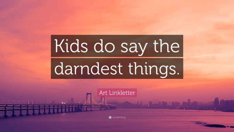 Art Linkletter Quote: “Kids do say the darndest things.”