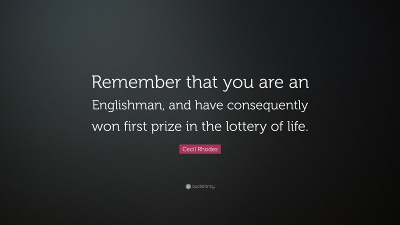 Cecil Rhodes Quote: “Remember that you are an Englishman, and have consequently won first prize in the lottery of life.”