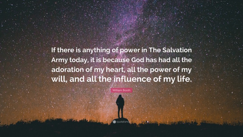 William Booth Quote: “If there is anything of power in The Salvation Army today, it is because God has had all the adoration of my heart, all the power of my will, and all the influence of my life.”