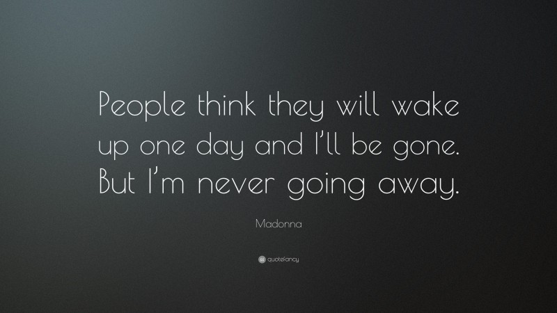 Madonna Quote: “People think they will wake up one day and I’ll be gone. But I’m never going away.”