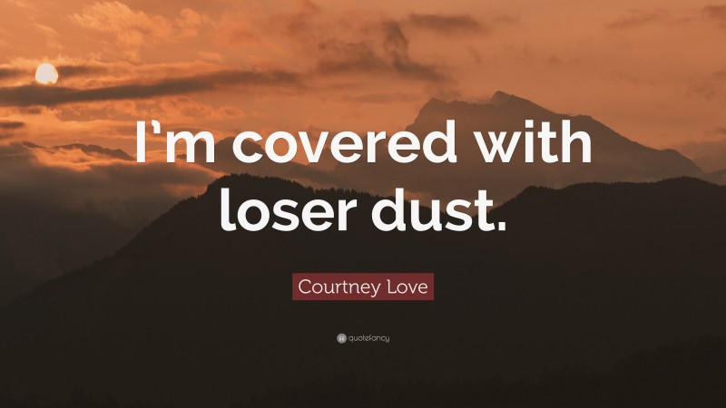 Courtney Love Quote: “I’m covered with loser dust.”