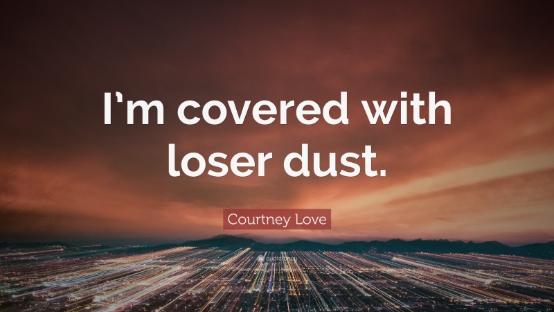 Courtney Love Quote: “I’m covered with loser dust.”