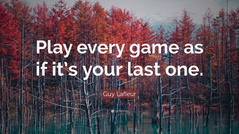 Guy Lafleur Quote: “Play every game as if it’s your last one.”
