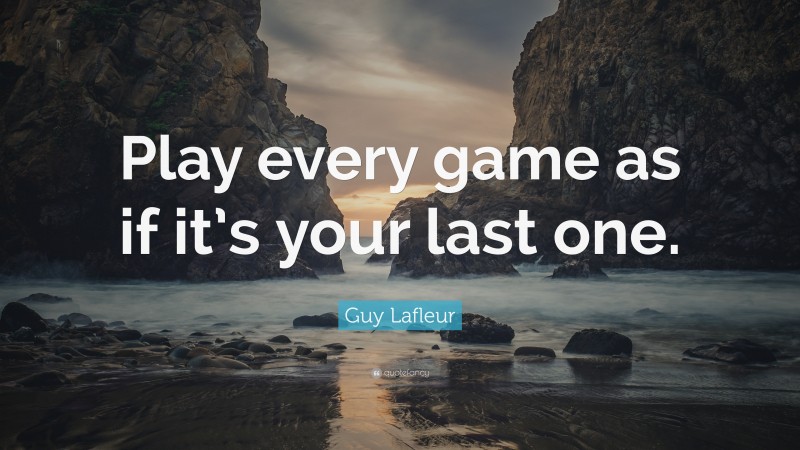 Guy Lafleur Quote: “Play every game as if it’s your last one.”