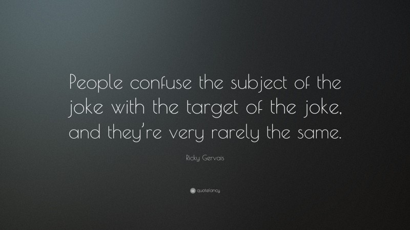 Ricky Gervais Quote: “People confuse the subject of the joke with the target of the joke, and they’re very rarely the same.”