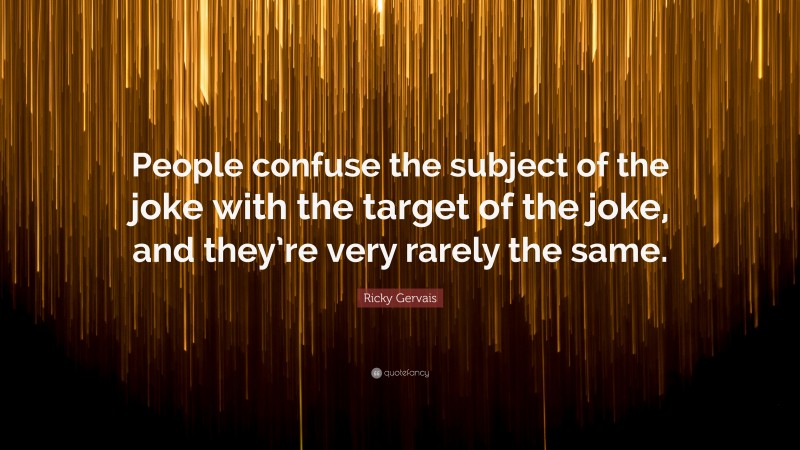 Ricky Gervais Quote: “People confuse the subject of the joke with the target of the joke, and they’re very rarely the same.”