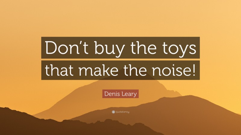 Denis Leary Quote: “Don’t buy the toys that make the noise!”
