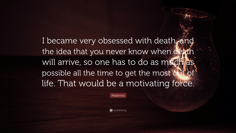 Madonna Quote: “I became very obsessed with death, and the idea that you never know when death will arrive, so one has to do as much as possible all the time to get the most out of life. That would be a motivating force.”