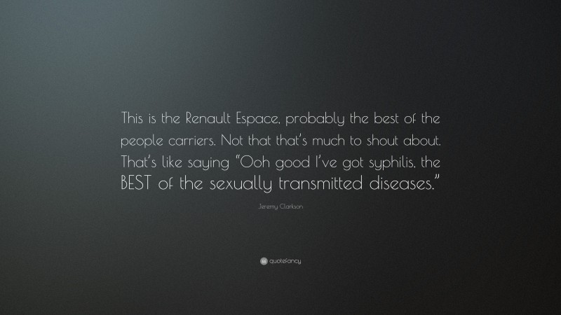 Jeremy Clarkson Quote: “This is the Renault Espace, probably the best of the people carriers. Not that that’s much to shout about. That’s like saying “Ooh good I’ve got syphilis, the BEST of the sexually transmitted diseases.””