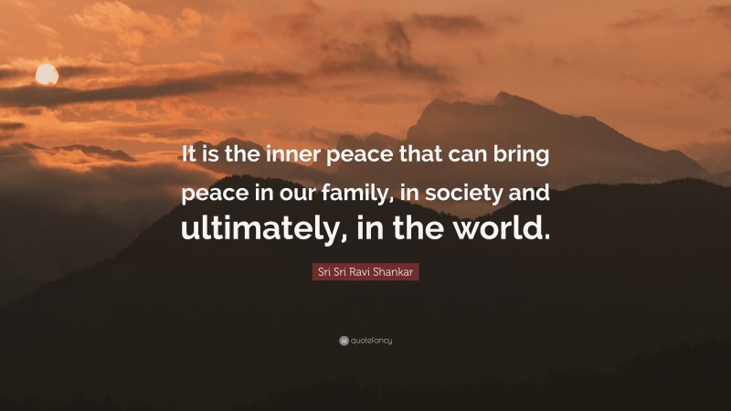Sri Sri Ravi Shankar Quote: “It is the inner peace that can bring peace in our family, in society and ultimately, in the world.”
