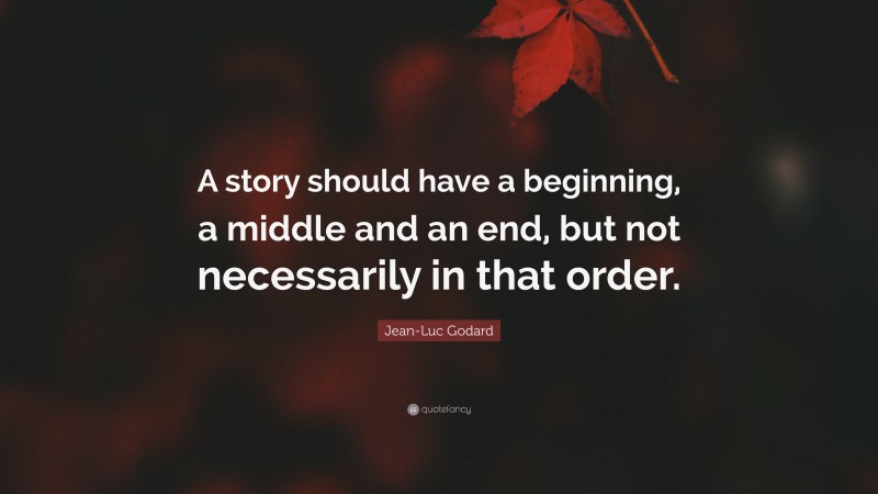 Jean-Luc Godard Quote: “A story should have a beginning, a middle and an end, but not necessarily in that order.”
