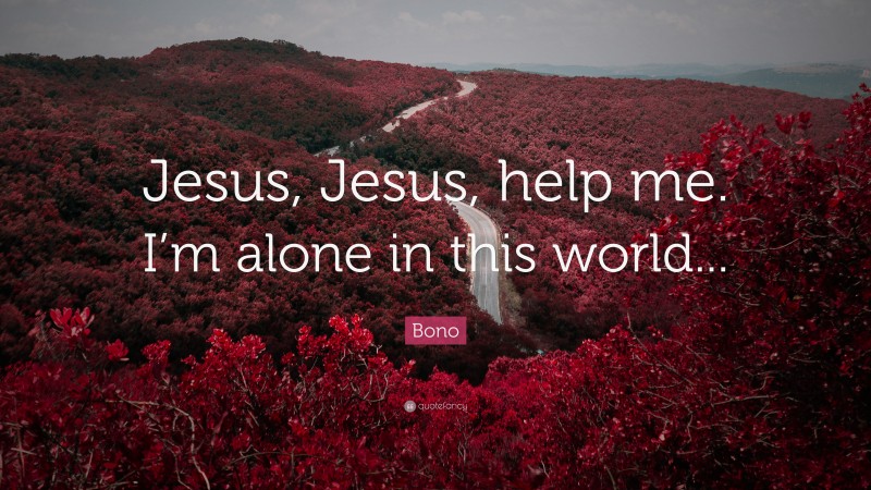 Bono Quote: “Jesus, Jesus, help me. I’m alone in this world... ”